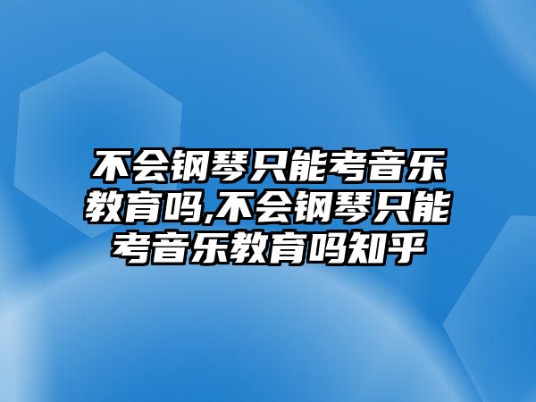 不會鋼琴只能考音樂教育嗎,不會鋼琴只能考音樂教育嗎知乎