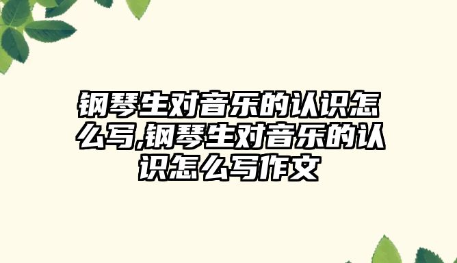 鋼琴生對音樂的認識怎么寫,鋼琴生對音樂的認識怎么寫作文