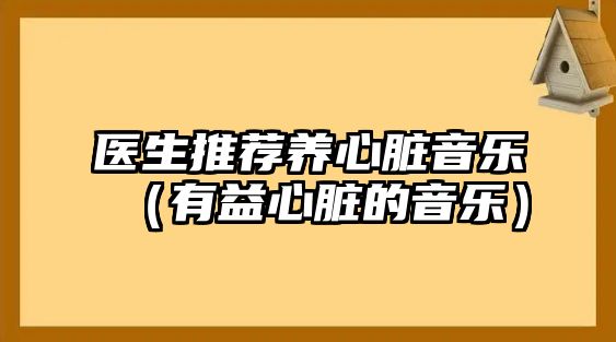 醫(yī)生推薦養(yǎng)心臟音樂(lè)（有益心臟的音樂(lè)）