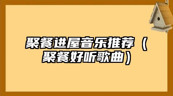 聚餐進(jìn)屋音樂(lè)推薦（聚餐好聽(tīng)歌曲）