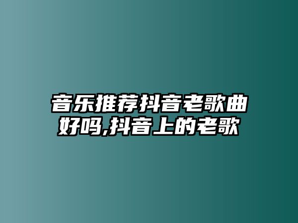 音樂(lè)推薦抖音老歌曲好嗎,抖音上的老歌