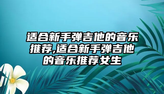 適合新手彈吉他的音樂推薦,適合新手彈吉他的音樂推薦女生